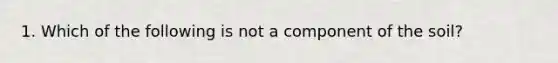 1. Which of the following is not a component of the soil?