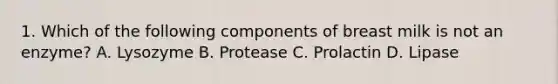 1. Which of the following components of breast milk is not an enzyme? A. Lysozyme B. Protease C. Prolactin D. Lipase