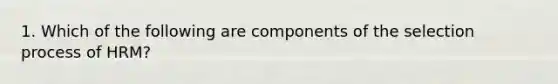 1. Which of the following are components of the selection process of HRM?