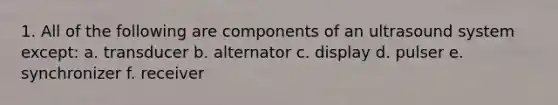 1. All of the following are components of an ultrasound system except: a. transducer b. alternator c. display d. pulser e. synchronizer f. receiver