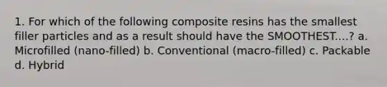 1. For which of the following composite resins has the smallest filler particles and as a result should have the SMOOTHEST....? a. Microfilled (nano-filled) b. Conventional (macro-filled) c. Packable d. Hybrid