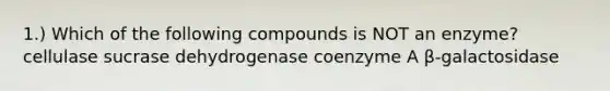 1.) Which of the following compounds is NOT an enzyme? cellulase sucrase dehydrogenase coenzyme A β-galactosidase