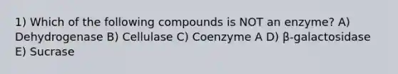 1) Which of the following compounds is NOT an enzyme? A) Dehydrogenase B) Cellulase C) Coenzyme A D) β-galactosidase E) Sucrase