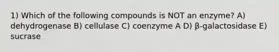 1) Which of the following compounds is NOT an enzyme? A) dehydrogenase B) cellulase C) coenzyme A D) β-galactosidase E) sucrase