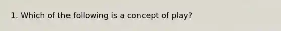 1. Which of the following is a concept of play?