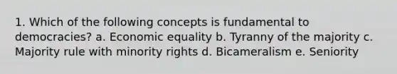 1. Which of the following concepts is fundamental to democracies? a. Economic equality b. Tyranny of the majority c. Majority rule with minority rights d. Bicameralism e. Seniority