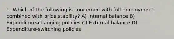 1. Which of the following is concerned with full employment combined with price stability? A) Internal balance B) Expenditure-changing policies C) External balance D) Expenditure-switching policies