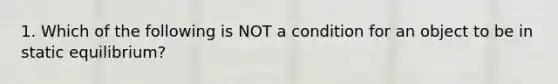 1. Which of the following is NOT a condition for an object to be in static equilibrium?