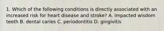 1. Which of the following conditions is directly associated with an increased risk for heart disease and stroke? A. impacted wisdom teeth B. dental caries C. periodontitis D. gingivitis