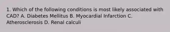 1. Which of the following conditions is most likely associated with CAD? A. Diabetes Mellitus B. Myocardial Infarction C. Atherosclerosis D. Renal calculi