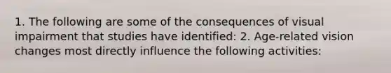 1. The following are some of the consequences of visual impairment that studies have identified: 2. Age-related vision changes most directly influence the following activities: