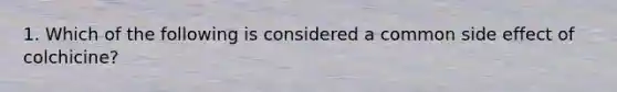 1. Which of the following is considered a common side effect of colchicine?