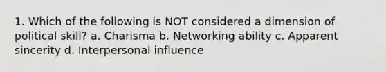 1. Which of the following is NOT considered a dimension of political skill? a. Charisma b. Networking ability c. Apparent sincerity d. Interpersonal influence