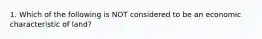 1. Which of the following is NOT considered to be an economic characteristic of land?