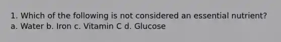 1. Which of the following is not considered an essential nutrient? a. Water b. Iron c. Vitamin C d. Glucose