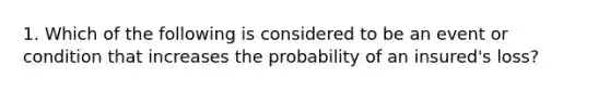 1. Which of the following is considered to be an event or condition that increases the probability of an insured's loss?