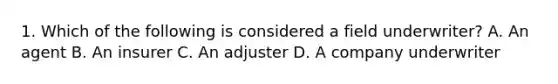 1. Which of the following is considered a field underwriter? A. An agent B. An insurer C. An adjuster D. A company underwriter