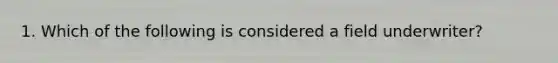 1. Which of the following is considered a field underwriter?