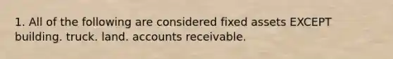 1. All of the following are considered fixed assets EXCEPT building. truck. land. accounts receivable.