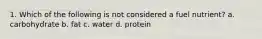 1. Which of the following is not considered a fuel nutrient? a. carbohydrate b. fat c. water d. protein