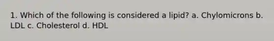 1. Which of the following is considered a lipid? a. Chylomicrons b. LDL c. Cholesterol d. HDL
