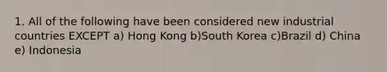 1. All of the following have been considered new industrial countries EXCEPT a) Hong Kong b)South Korea c)Brazil d) China e) Indonesia