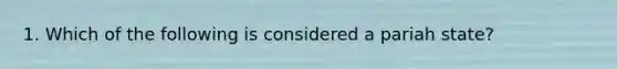 1. Which of the following is considered a pariah state?