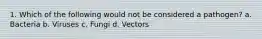 1. Which of the following would not be considered a pathogen? a. Bacteria b. Viruses c. Fungi d. Vectors