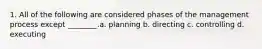 1. All of the following are considered phases of the management process except ________.a. planning b. directing c. controlling d. executing