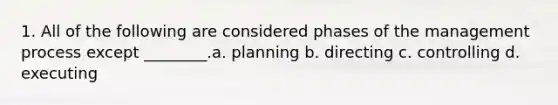 1. All of the following are considered phases of the management process except ________.a. planning b. directing c. controlling d. executing