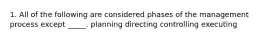 1. All of the following are considered phases of the management process except _____. planning directing controlling executing