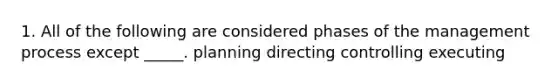 1. All of the following are considered phases of the management process except _____. planning directing controlling executing