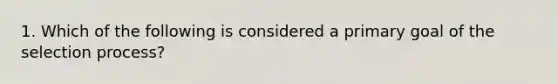 1. Which of the following is considered a primary goal of the selection process?