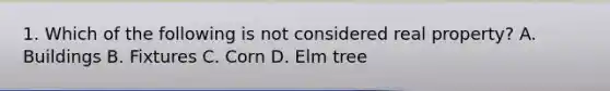 1. Which of the following is not considered real property? A. Buildings B. Fixtures C. Corn D. Elm tree
