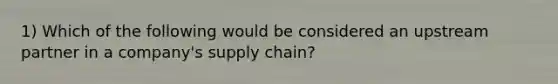 1) Which of the following would be considered an upstream partner in a company's supply chain?