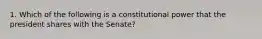 1. Which of the following is a constitutional power that the president shares with the Senate?