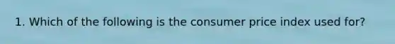 1. Which of the following is the consumer price index used for?