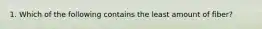 1. Which of the following contains the least amount of fiber?