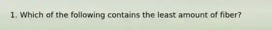 1. Which of the following contains the least amount of fiber?