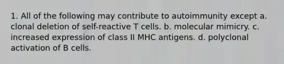 1. All of the following may contribute to autoimmunity except a. clonal deletion of self-reactive T cells. b. molecular mimicry. c. increased expression of class II MHC antigens. d. polyclonal activation of B cells.