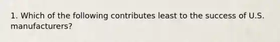 1. Which of the following contributes least to the success of U.S. manufacturers?