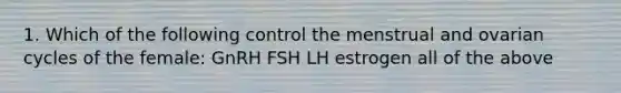 1. Which of the following control the menstrual and ovarian cycles of the female: GnRH FSH LH estrogen all of the above