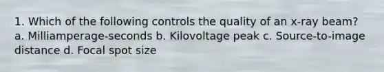 1. Which of the following controls the quality of an x-ray beam? a. Milliamperage-seconds b. Kilovoltage peak c. Source-to-image distance d. Focal spot size