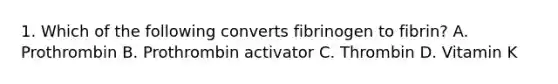 1. Which of the following converts fibrinogen to fibrin? A. Prothrombin B. Prothrombin activator C. Thrombin D. Vitamin K