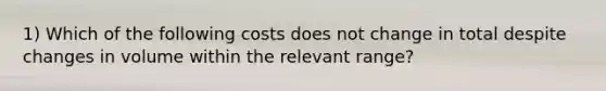 1) Which of the following costs does not change in total despite changes in volume within the relevant range?