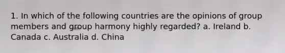 1. In which of the following countries are the opinions of group members and group harmony highly regarded? a. Ireland b. Canada c. Australia d. China