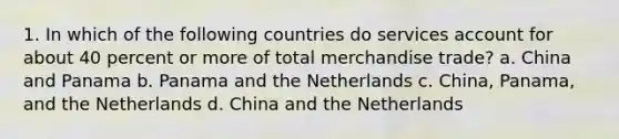 1. In which of the following countries do services account for about 40 percent or more of total merchandise trade? a. China and Panama b. Panama and the Netherlands c. China, Panama, and the Netherlands d. China and the Netherlands