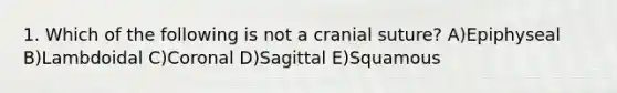 1. Which of the following is not a cranial suture? A)Epiphyseal B)Lambdoidal C)Coronal D)Sagittal E)Squamous