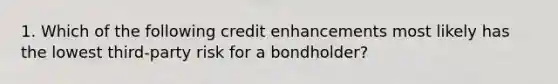 1. Which of the following credit enhancements most likely has the lowest third-party risk for a bondholder?