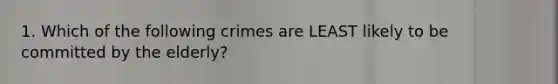 1. Which of the following crimes are LEAST likely to be committed by the elderly?